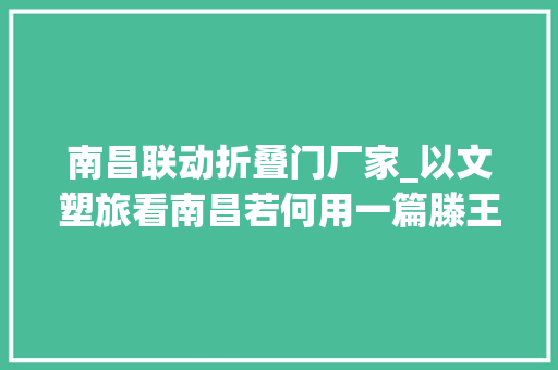 南昌联动折叠门厂家_以文塑旅看南昌若何用一篇滕王阁序解锁城市新弄法