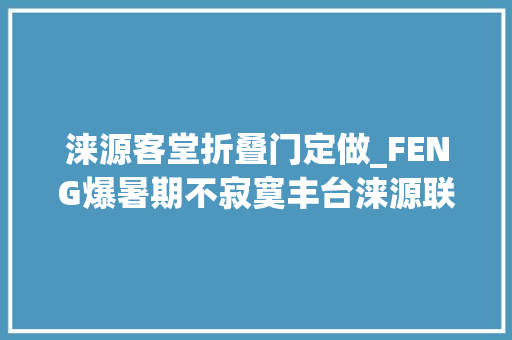 涞源客堂折叠门定做_FENG爆暑期不寂寞丰台涞源联袂推出夏季旅游活动等你来