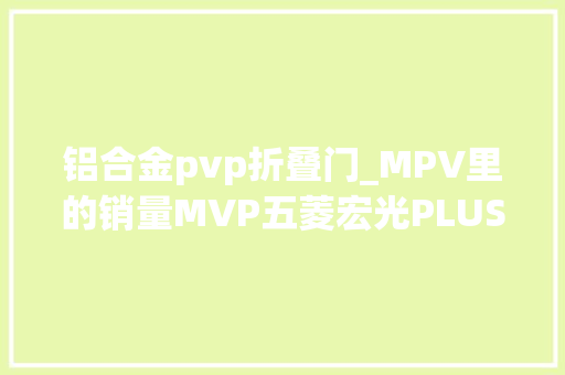 铝合金pvp折叠门_MPV里的销量MVP五菱宏光PLUS玩的真高级