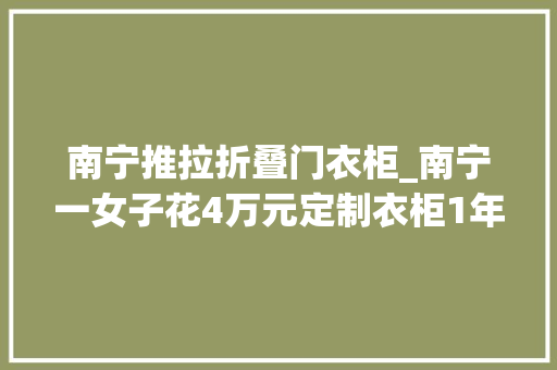 南宁推拉折叠门衣柜_南宁一女子花4万元定制衣柜1年后货没收到退款也难