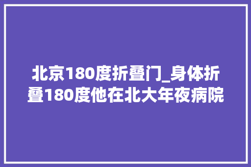 北京180度折叠门_身体折叠180度他在北大年夜病院顺利手术