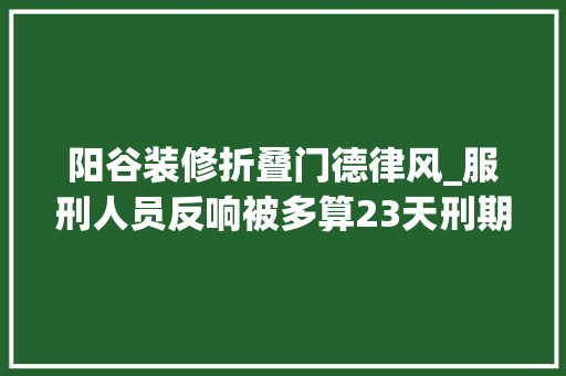 阳谷装修折叠门德律风_服刑人员反响被多算23天刑期山东阳谷再审审查建议纠正未折抵刑期 玻璃门