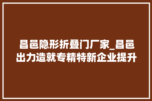 昌邑隐形折叠门厂家_昌邑出力造就专精特新企业提升制造业竞争力