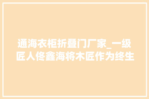 通海衣柜折叠门厂家_一级匠人佟鑫海将木匠作为终生事业