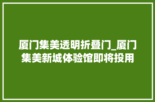厦门集美透明折叠门_厦门集美新城体验馆即将投用