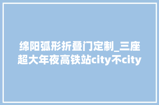 绵阳弧形折叠门定制_三座超大年夜高铁站city不city