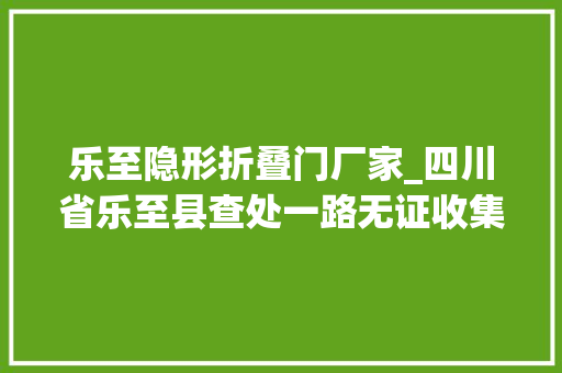 乐至隐形折叠门厂家_四川省乐至县查处一路无证收集发卖隐形眼镜案
