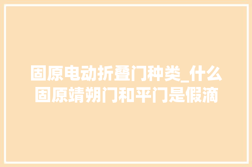 固原电动折叠门种类_什么固原靖朔门和平门是假滴