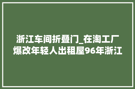 浙江车间折叠门_在淘工厂爆改年轻人出租屋96年浙江小伙的收纳神器一年卖6个亿