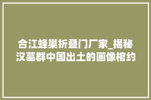 合江蜂巢折叠门厂家_揭秘汉墓群中国出土的画像棺约三分之一在合江