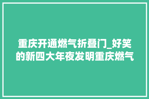 重庆开通燃气折叠门_好笑的新四大年夜发明重庆燃气创造1个还有3个出乎猜想别不信