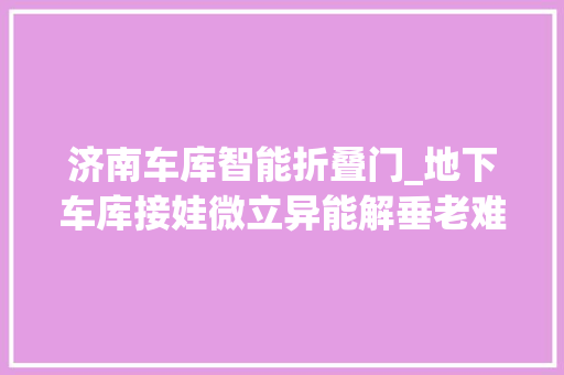 济南车库智能折叠门_地下车库接娃微立异能解垂老难