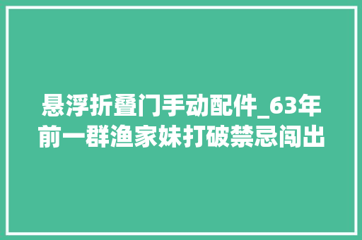 悬浮折叠门手动配件_63年前一群渔家妹打破禁忌闯出北部湾传奇