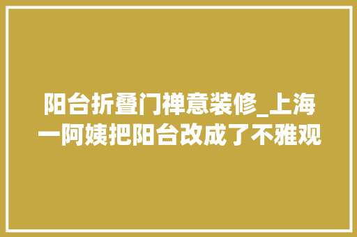 阳台折叠门禅意装修_上海一阿姨把阳台改成了不雅观景茶肆全屋禅意实足真的太高级了