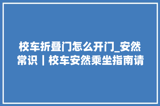 校车折叠门怎么开门_安然常识｜校车安然乘坐指南请收好