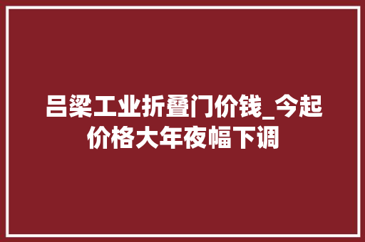 吕梁工业折叠门价钱_今起价格大年夜幅下调