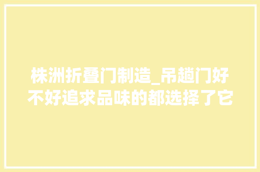 株洲折叠门制造_吊趟门好不好追求品味的都选择了它
