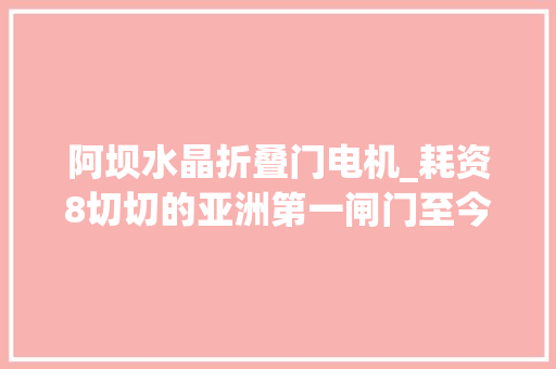 阿坝水晶折叠门电机_耗资8切切的亚洲第一闸门至今46年未动当地人切切别开闸