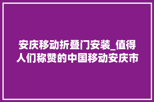 安庆移动折叠门安装_值得人们称赞的中国移动安庆市移动公司的人工做事平台文