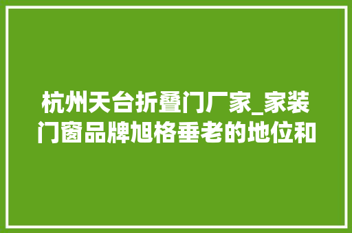 杭州天台折叠门厂家_家装门窗品牌旭格垂老的地位和软肋