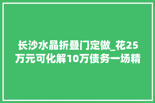 长沙水晶折叠门定做_花25万元可化解10万债务一场精心编织的金融骗局