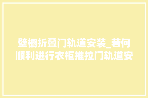 壁橱折叠门轨道安装_若何顺利进行衣柜推拉门轨道安装
