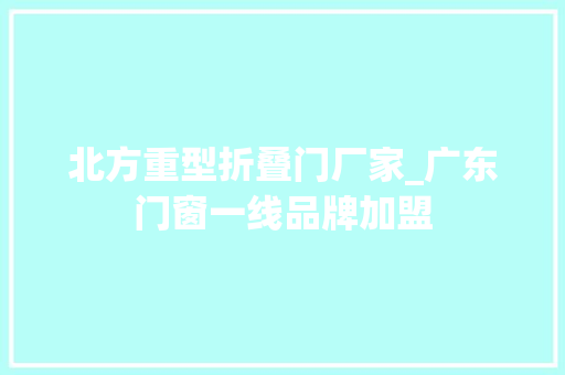 北方重型折叠门厂家_广东门窗一线品牌加盟