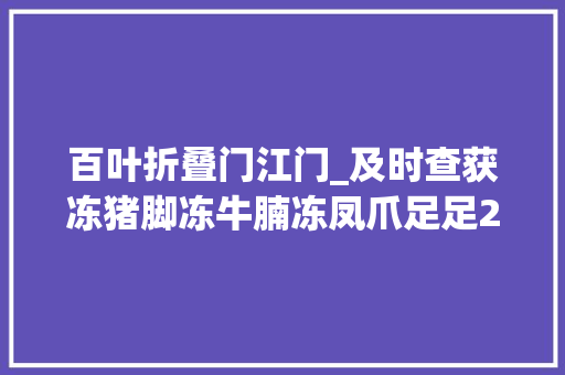 百叶折叠门江门_及时查获冻猪脚冻牛腩冻凤爪足足22万余吨