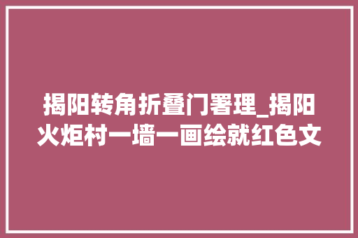 揭阳转角折叠门署理_揭阳火炬村一墙一画绘就红色文旅富平易近路