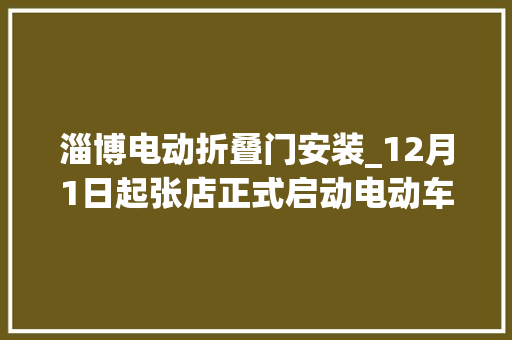 淄博电动折叠门安装_12月1日起张店正式启动电动车挂号挂牌张店人去这儿办…