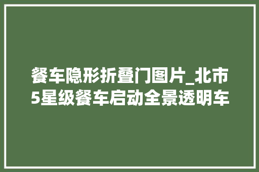 餐车隐形折叠门图片_北市5星级餐车启动全景透明车窗餐点抢先看行程价格曝光