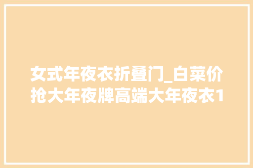 女式年夜衣折叠门_白菜价抢大年夜牌高端大年夜衣1折起你还等什么
