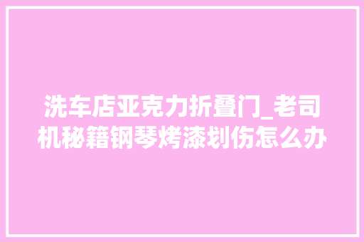 洗车店亚克力折叠门_老司机秘籍钢琴烤漆划伤怎么办内饰抛光剂理解一下
