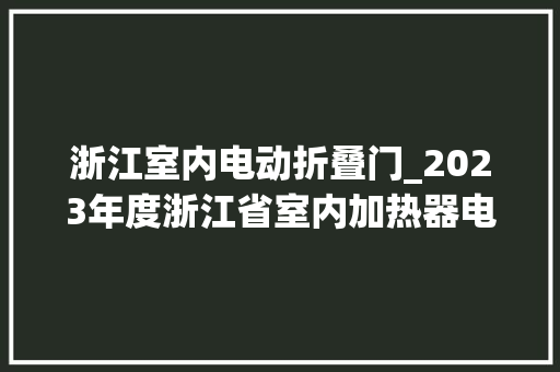 浙江室内电动折叠门_2023年度浙江省室内加热器电热暖手器毛针织品等27种流利领域产品质量监督抽查情况的通知布告