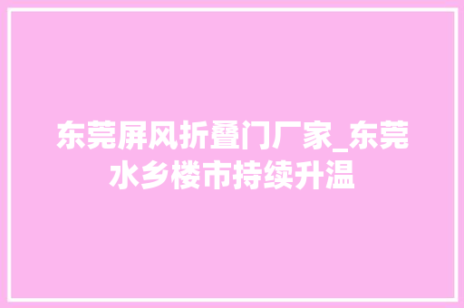 东莞屏风折叠门厂家_东莞水乡楼市持续升温