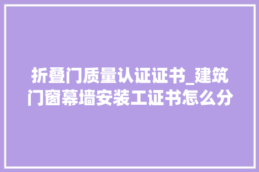 折叠门质量认证证书_建筑门窗幕墙安装工证书怎么分级建筑门窗幕墙安装工证怎么考级