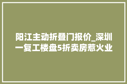 阳江主动折叠门报价_深圳一复工楼盘5折卖房惹火业主已有多地取消新房限价