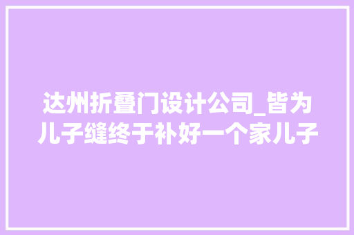 达州折叠门设计公司_皆为儿子缝终于补好一个家儿子损失后老裁缝20多年做3套衣服