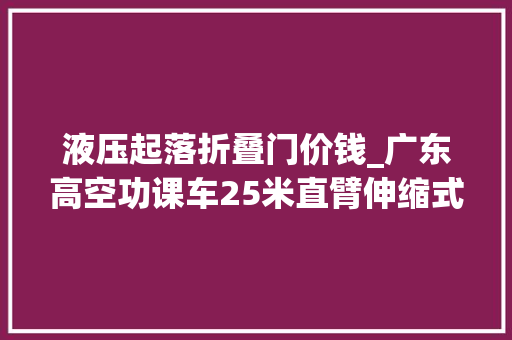 液压起落折叠门价钱_广东高空功课车25米直臂伸缩式高空功课车液压升降登高车