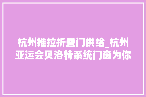 杭州推拉折叠门供给_杭州亚运会贝洛特系统门窗为你叫好广东佛山推拉门品牌定制