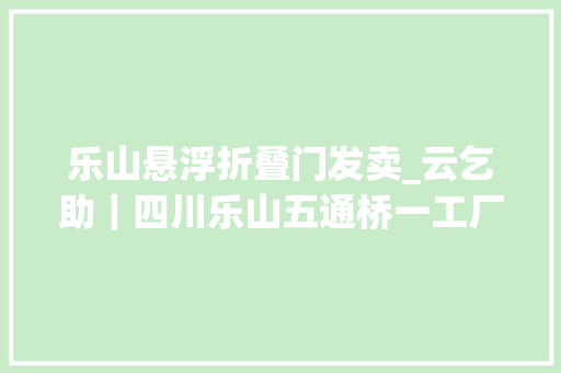 乐山悬浮折叠门发卖_云乞助｜四川乐山五通桥一工厂病院成养老院陷入停业危机后66位白叟该去向何处