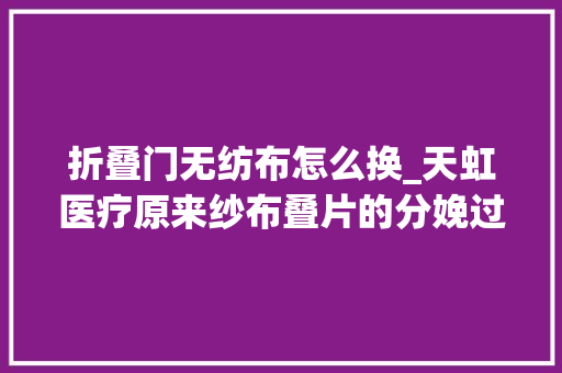折叠门无纺布怎么换_天虹医疗原来纱布叠片的分娩过程是这样的选对厂家很重要