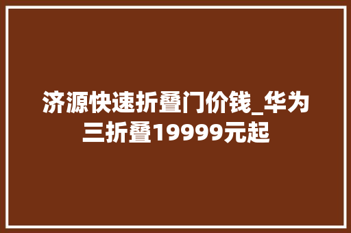 济源快速折叠门价钱_华为三折叠19999元起