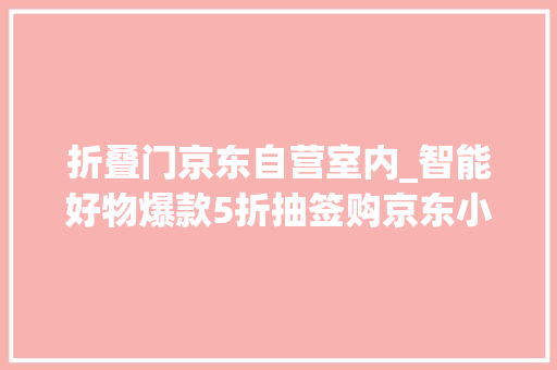 折叠门京东自营室内_智能好物爆款5折抽签购京东小家推出京东1212钜惠活动