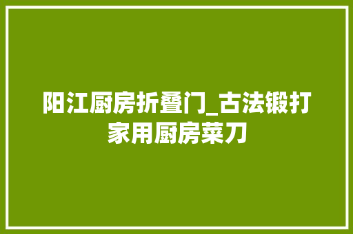 阳江厨房折叠门_古法锻打家用厨房菜刀