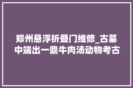 郑州悬浮折叠门维修_古墓中端出一鼎牛肉汤动物考古学家揭秘河南信阳楚墓动物骨骼剖断