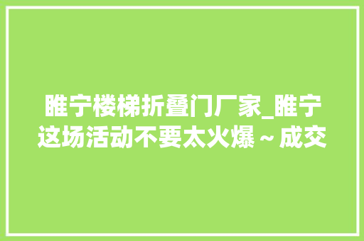 睢宁楼梯折叠门厂家_睢宁这场活动不要太火爆～成交额近切切元