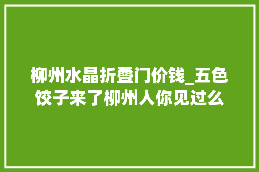 柳州水晶折叠门价钱_五色饺子来了柳州人你见过么