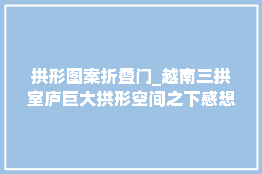 拱形图案折叠门_越南三拱室庐巨大拱形空间之下感想沾染到他们和自然之间的亲密联系