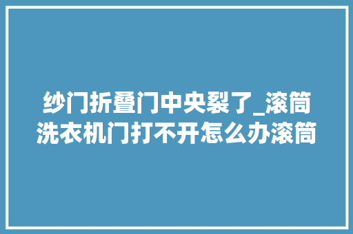 纱门折叠门中央裂了_滚筒洗衣机门打不开怎么办滚筒洗衣机门打不开的解决办法